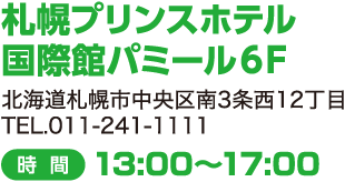 札幌プリンスホテル 国際館パミール6F 北海道札幌市中央区南3条西12丁目 TEL.011-241-1111 時間：13:00～17:00